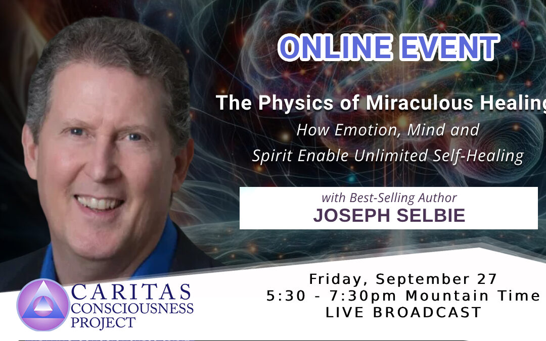 Sept 27 The Physics of Miraculous Healing: How Emotion, Mind and Spirit Enable Unlimited Self-Healing with Joseph Selbie